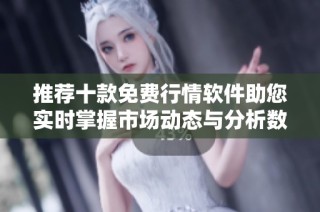 推荐十款免费行情软件助您实时掌握市场动态与分析数据