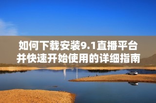 如何下载安装9.1直播平台并快速开始使用的详细指南