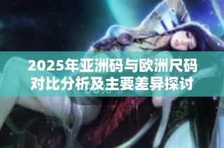 2025年亚洲码与欧洲尺码对比分析及主要差异探讨