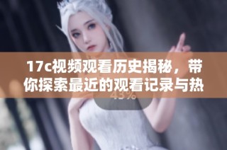 17c视频观看历史揭秘，带你探索最近的观看记录与热门内容