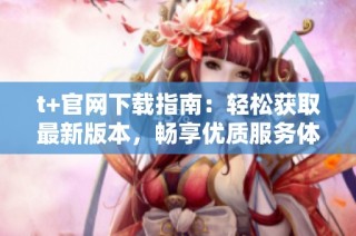 t+官网下载指南：轻松获取最新版本，畅享优质服务体验