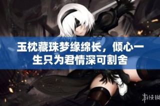 玉枕藏珠梦缘绵长，倾心一生只为君情深可割舍