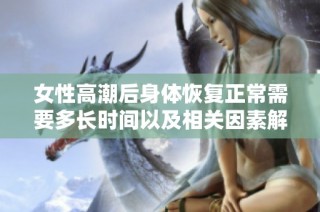 女性高潮后身体恢复正常需要多长时间以及相关因素解析