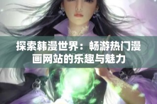 探索韩漫世界：畅游热门漫画网站的乐趣与魅力