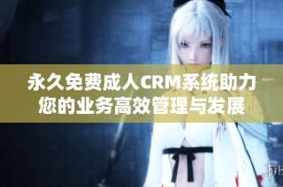 永久免费成人CRM系统助力您的业务高效管理与发展