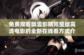 免费观看飘雪影院完整版高清电影的全新在线看方式介绍