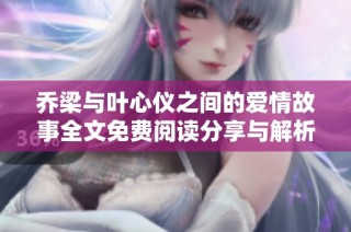 乔梁与叶心仪之间的爱情故事全文免费阅读分享与解析