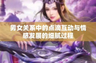 男女关系中的点滴互动与情感发展的细腻过程