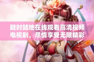 随时随地在线观看高清视频电视剧，尽情享受无限精彩剧情