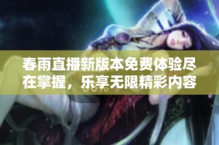 春雨直播新版本免费体验尽在掌握，乐享无限精彩内容