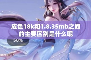 成色18k和1.8.35mb之间的主要区别是什么呢