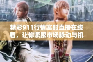 精彩911行情实时直播在线看，让你紧跟市场脉动与机会