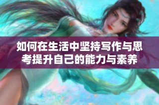 如何在生活中坚持写作与思考提升自己的能力与素养
