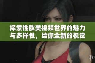 探索性欧美视频世界的魅力与多样性，给你全新的视觉体验