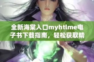 全新海棠入口myhtlme电子书下载指南，轻松获取精彩内容