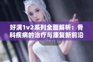 好满1v2系列全面解析：骨科疾病的治疗与康复新前沿