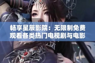 畅享星辰影院：无限制免费观看各类热门电视剧与电影！