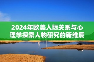 2024年欧美人际关系与心理学探索人物研究的新维度与新发现