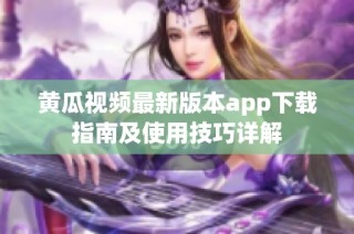 黄瓜视频最新版本app下载指南及使用技巧详解