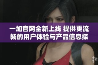一加官网全新上线 提供更流畅的用户体验与产品信息探索