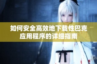 如何安全高效地下载性巴克应用程序的详细指南