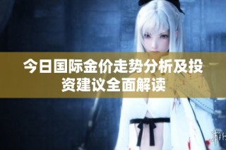 今日国际金价走势分析及投资建议全面解读