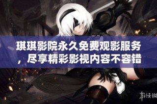 琪琪影院永久免费观影服务，尽享精彩影视内容不容错过