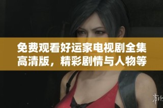 免费观看好运家电视剧全集高清版，精彩剧情与人物等你来探索