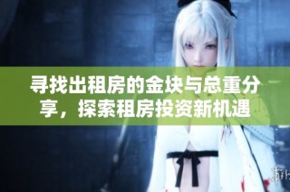 寻找出租房的金块与总重分享，探索租房投资新机遇
