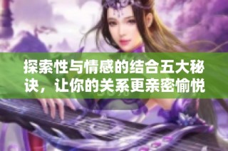 探索性与情感的结合五大秘诀，让你的关系更亲密愉悦