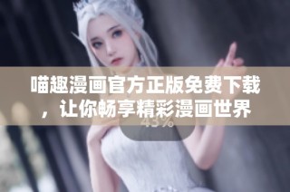 喵趣漫画官方正版免费下载，让你畅享精彩漫画世界