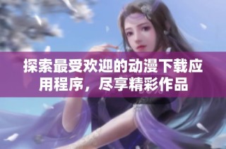 探索最受欢迎的动漫下载应用程序，尽享精彩作品