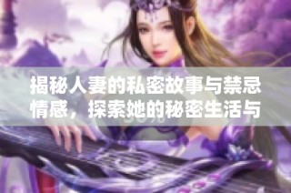 揭秘人妻的私密故事与禁忌情感，探索她的秘密生活与内心世界