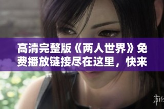 高清完整版《两人世界》免费播放链接尽在这里，快来观看！
