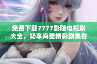 免费下载7777影院电视剧大全，畅享海量精彩剧集在线视频观赏