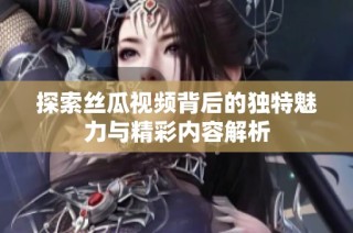 探索丝瓜视频背后的独特魅力与精彩内容解析