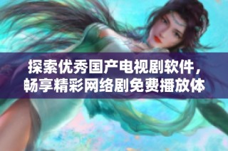 探索优秀国产电视剧软件，畅享精彩网络剧免费播放体验