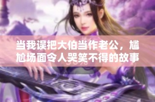 当我误把大伯当作老公，尴尬场面令人哭笑不得的故事