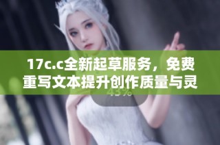 17c.c全新起草服务，免费重写文本提升创作质量与灵感尽享！