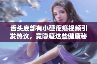 舌头底部有小硬疙瘩视频引发热议，竟隐藏这些健康秘密