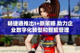 畅捷通推出t+新策略 助力企业数字化转型和智能管理