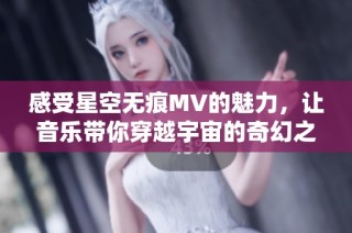 感受星空无痕MV的魅力，让音乐带你穿越宇宙的奇幻之旅