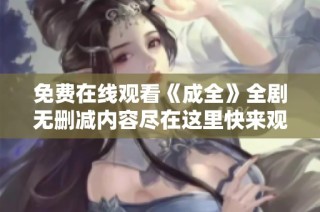 免费在线观看《成全》全剧无删减内容尽在这里快来观看吧