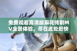 免费观看高清版麻花传剧MV全景体验，尽在此处赶快来看吧！