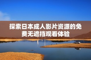 探索日本成人影片资源的免费无遮挡观看体验