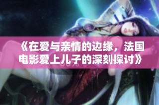 《在爱与亲情的边缘，法国电影爱上儿子的深刻探讨》