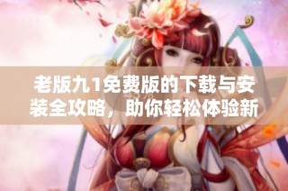 老版九1免费版的下载与安装全攻略，助你轻松体验新功能
