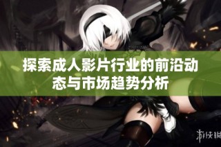 探索成人影片行业的前沿动态与市场趋势分析