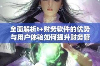 全面解析t+财务软件的优势与用户体验如何提升财务管理效率