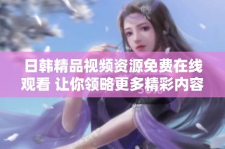 日韩精品视频资源免费在线观看 让你领略更多精彩内容